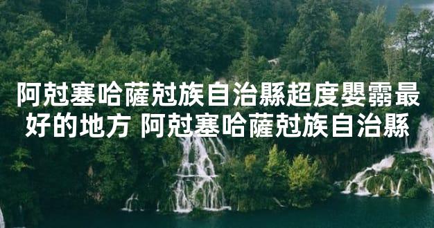 阿尅塞哈薩尅族自治縣超度嬰霛最好的地方 阿尅塞哈薩尅族自治縣